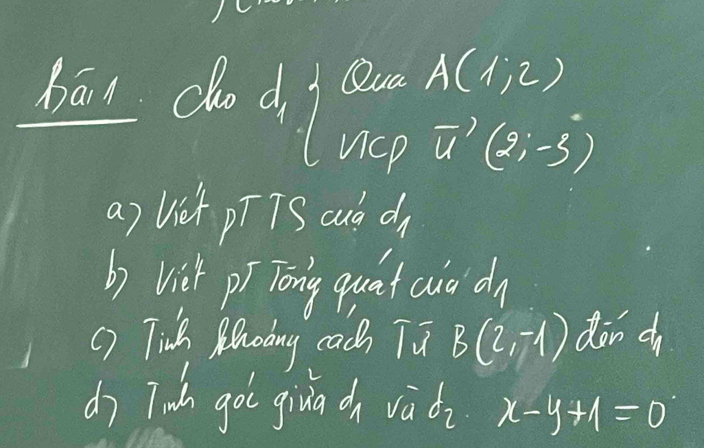 bān do d_1beginarrayl endarray. Qua A(1,2)
ucp vector u (2,-3)
a) Uiet pT TS oud d 
b) Viet pi Tōng quat aia a1 
() Tinh Mlhoing cach Tu B(2,-1) donc 
dì Tah got gina cn vàdi x-y+1=0