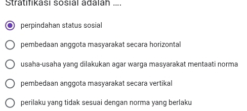 Stratıfıkası sosıal adalah ....
perpindahan status sosial
pembedaan anggota masyarakat secara horizontal
usaha-usaha yang dilakukan agar warga masyarakat mentaati norma
pembedaan anggota masyarakat secara vertikal
perilaku yang tidak sesuai dengan norma yang berlaku