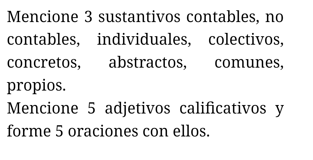 Mencione 3 sustantivos contables, no 
contables, individuales, colectivos, 
concretos, abstractos, comunes, 
propios. 
Mencione 5 adjetivos calificativos y 
forme 5 oraciones con ellos.