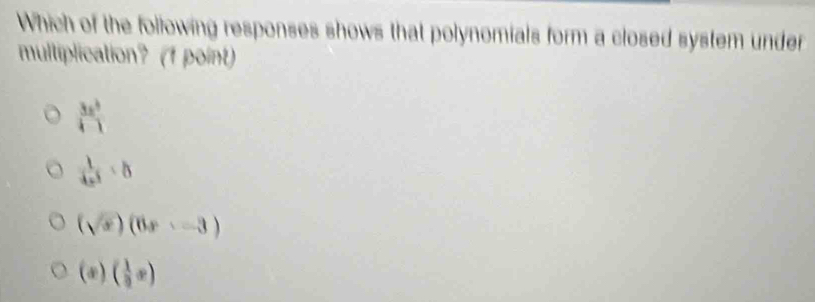 Which of the following responses shows that polynomials form a closed system under
multiplication? (1 point)
 3x^3/4 
 1/4x^2 
(sqrt(x))(6x--3)
(x)( 1/2 x)