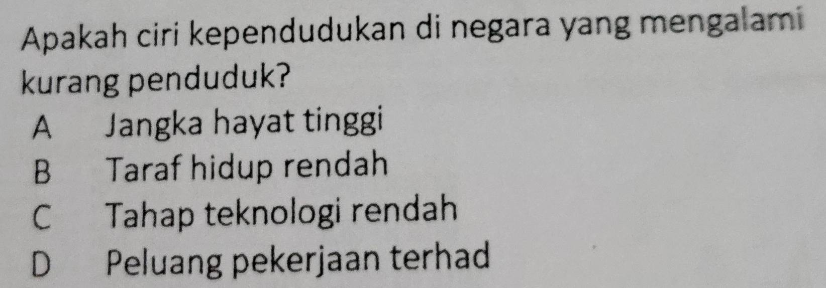 Apakah ciri kependudukan di negara yang mengalami
kurang penduduk?
A Jangka hayat tinggi
B Taraf hidup rendah
C Tahap teknologi rendah
D Peluang pekerjaan terhad