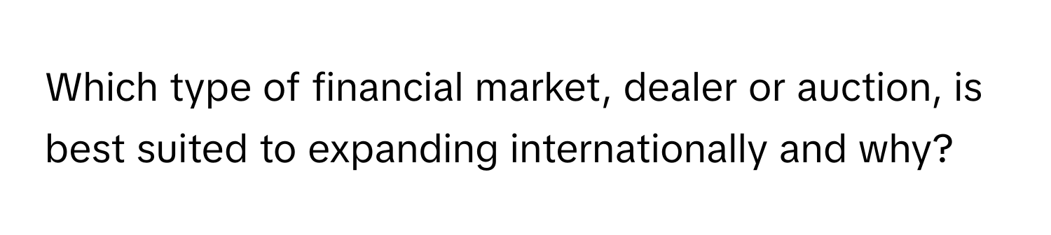 Which type of financial market, dealer or auction, is best suited to expanding internationally and why?