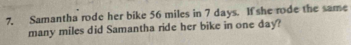 Samantha rode her bike 56 miles in 7 days. If she rode the same 
many miles did Samantha ride her bike in one day?