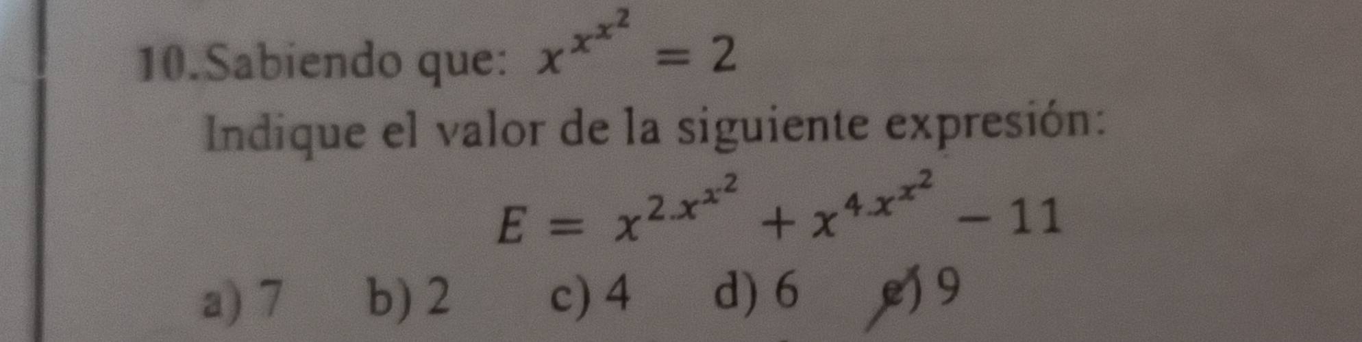 Sabiendo que:
x^(x^x^2)=2
Indique el valor de la siguiente expresión:
E=x^(2x^x^2)+x^(4x^x^2)-11
a) 7 b) 2 c) 4 d) 6 e 9