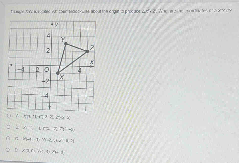 Triangle XYZ is rotated 90° counterclockwise about the origin to produce △ XYZ. What are the coordinates of △ XYZ 7
A: X(1,1), Y(-3,2), Z(-2,5)
B. X(-1,-1), Y(3,-2), Z'(2,-5)
C. X(-1,-1), Y(-2,3), Z'(-5,2)
D X(0,0), Y'(1,4), Z'(4,3)