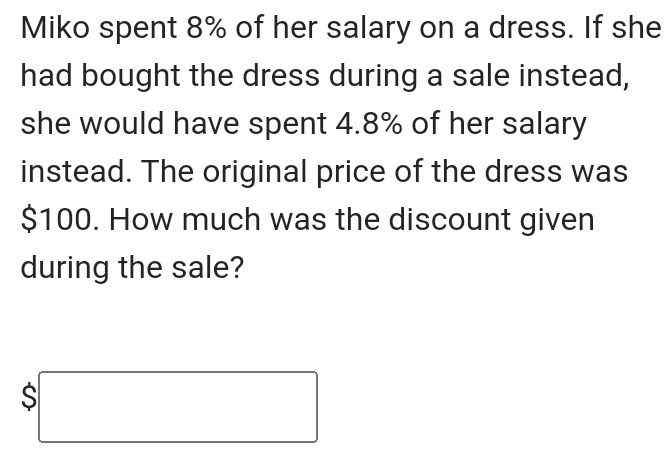 Miko spent 8% of her salary on a dress. If she 
had bought the dress during a sale instead, 
she would have spent 4.8% of her salary 
instead. The original price of the dress was
$100. How much was the discount given 
during the sale?
$□