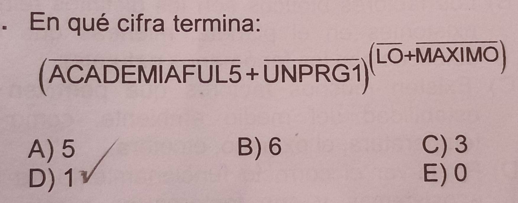 En qué cifra termina:
(overline ACADEMIAFUL5+overline UNPRG1)^(overline LO+overline MAXIMO)
A) 5 B) 6
C) 3
D) 1 E) 0