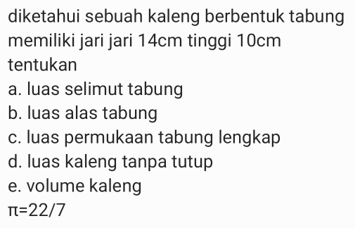 diketahui sebuah kaleng berbentuk tabung 
memiliki jari jari 14cm tinggi 10cm
tentukan 
a. luas selimut tabung 
b. luas alas tabung 
c. luas permukaan tabung lengkap 
d. luas kaleng tanpa tutup 
e. volume kaleng
π =22/7