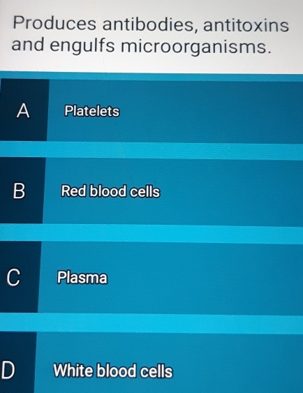 Produces antibodies, antitoxins
and engulfs microorganisms.
A Platelets
B Red blood cells
C Plasma
D White blood cells