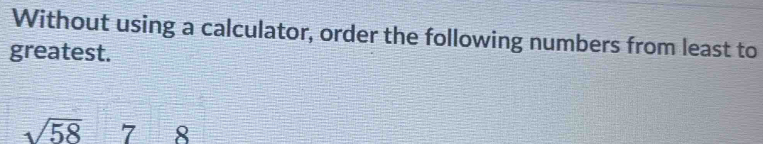 Without using a calculator, order the following numbers from least to 
greatest.
sqrt(58) 7 8