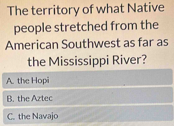 The territory of what Native
people stretched from the
American Southwest as far as
the Mississippi River?
A. the Hopi
B. the Aztec
C. the Navajo