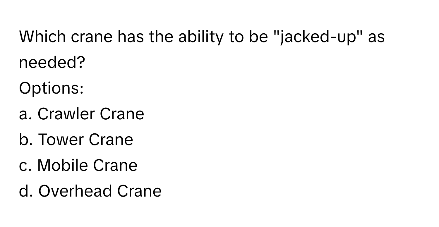 Which crane has the ability to be "jacked-up" as needed? 
Options:
a. Crawler Crane
b. Tower Crane
c. Mobile Crane
d. Overhead Crane