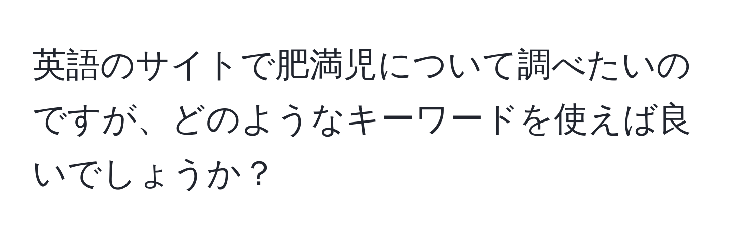 英語のサイトで肥満児について調べたいのですが、どのようなキーワードを使えば良いでしょうか？