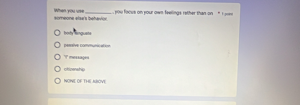 When you use _, you focus on your own feelings rather than on 1 point
someone else's behavior.
body languate
passive communication
'I' messages
citizenship
NONE OF THE ABOVE