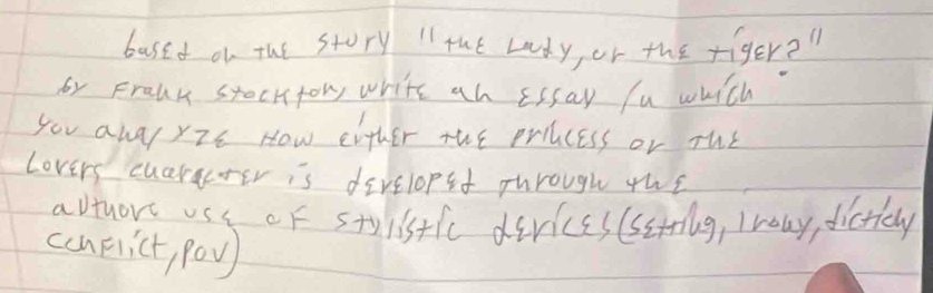 based of the story " tht Lody or the riger? " 
for Frauk stockfow write an ersay fu which 
you awayzc How either the prilcess or rus 
Lovers cuaracoer is divelopst phrough ths 
avtore uss oF stylistle diricss(sstrilg, Iouy, dictiewy 
conplict, poy