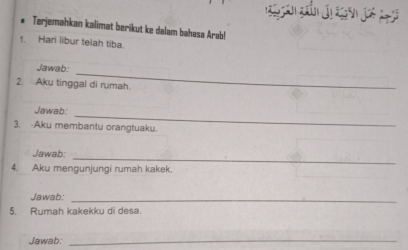 Terjemahkan kalimat berikut ke dalam bahasa Arab! 
1. Hari libur telah tiba. 
_ 
Jawab: 
2. Aku tinggal di rumah. 
_ 
Jawab: 
3. Aku membantu orangtuaku. 
_ 
Jawab: 
4. Aku mengunjungi rumah kakek. 
Jawab:_ 
5. Rumah kakekku di desa. 
Jawab:_