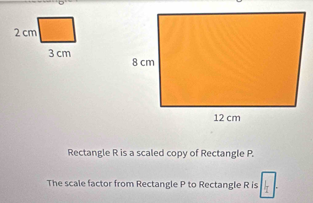 Rectangle R is a scaled copy of Rectangle P. 
The scale factor from Rectangle P to Rectangle R is