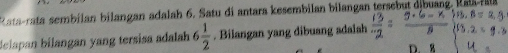 Rata-rata sembilan bilangan adalah 6. Satu di antara kesembilan bilangan tersebut djbuang, Kala-rala 
delapan bilangan yang tersisa adalah 6 1/2 . Bilangan yang dibuang adalah