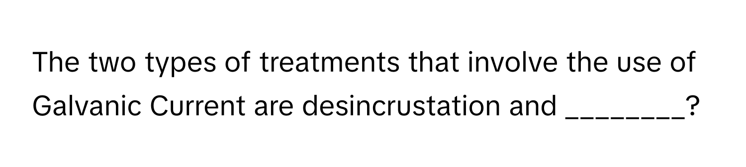 The two types of treatments that involve the use of Galvanic Current are desincrustation and ________?