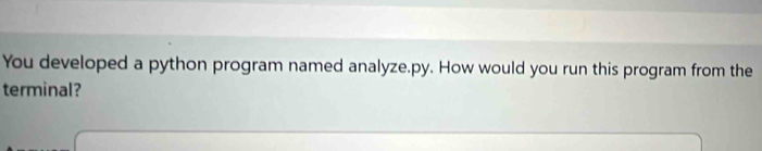 You developed a python program named analyze.py. How would you run this program from the 
terminal?