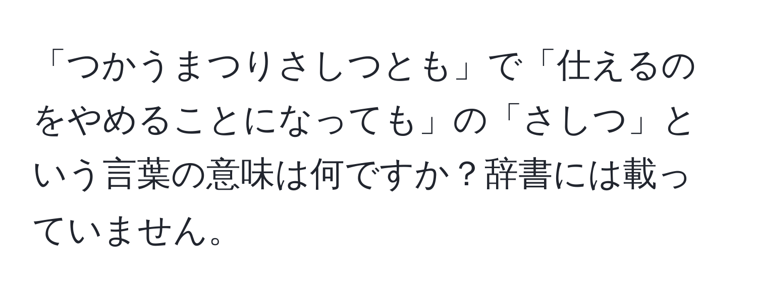 「つかうまつりさしつとも」で「仕えるのをやめることになっても」の「さしつ」という言葉の意味は何ですか？辞書には載っていません。