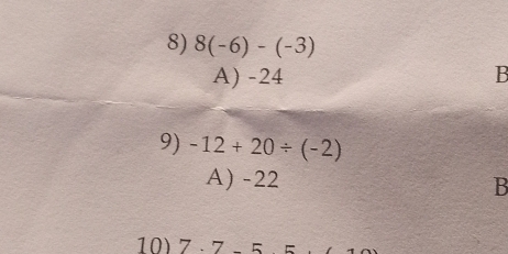 8(-6)-(-3)
A) -24 B
9) -12+20/ (-2)
A) -22
B
10) 7 - 7 - 5