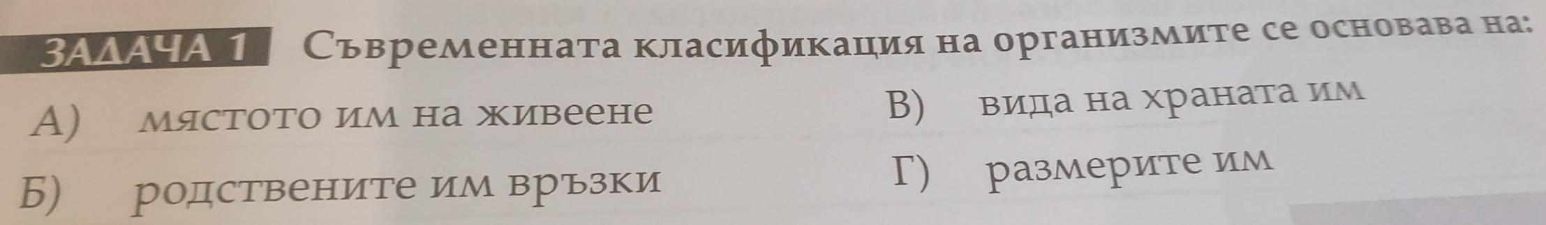 ΒΑΔΑΗΑ Ι Съвременната класификация на организмите се основава на:
A) мястото им на живеене
В) вида на храната им
Б) родствените им връзки Г) размерите им