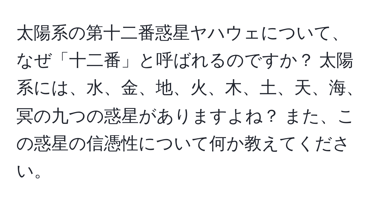 太陽系の第十二番惑星ヤハウェについて、なぜ「十二番」と呼ばれるのですか？ 太陽系には、水、金、地、火、木、土、天、海、冥の九つの惑星がありますよね？ また、この惑星の信憑性について何か教えてください。