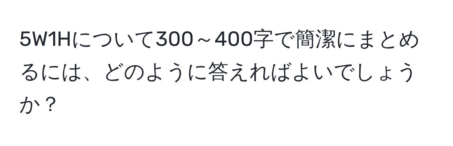 5W1Hについて300～400字で簡潔にまとめるには、どのように答えればよいでしょうか？