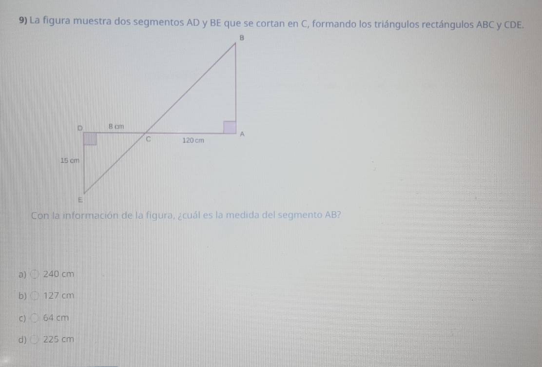 La figura muestra dos segmentos AD y BE que se cortan en C, formando los triángulos rectángulos ABC y CDE.
a) 240 cm
b) 127 cm
C) 64 cm
d) 225 cm