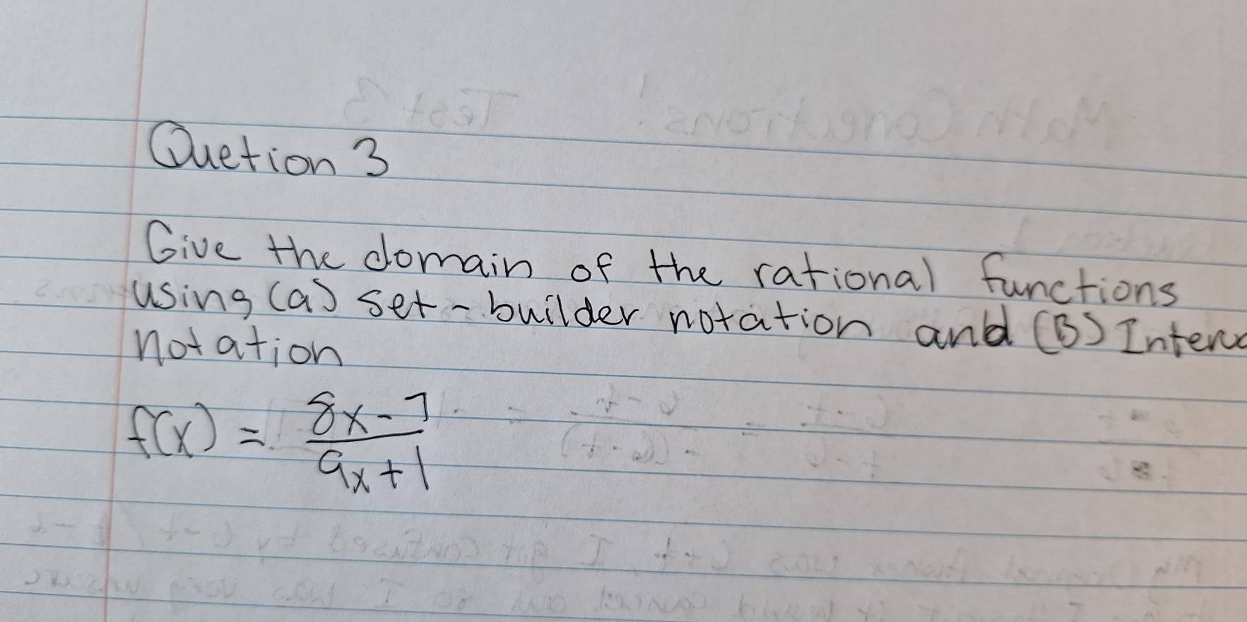 Ouetion 3 
Give the domain of the rational functions 
using (a) set-builder notation and (B) Intern 
notation
f(x)= (8x-7)/9x+1 