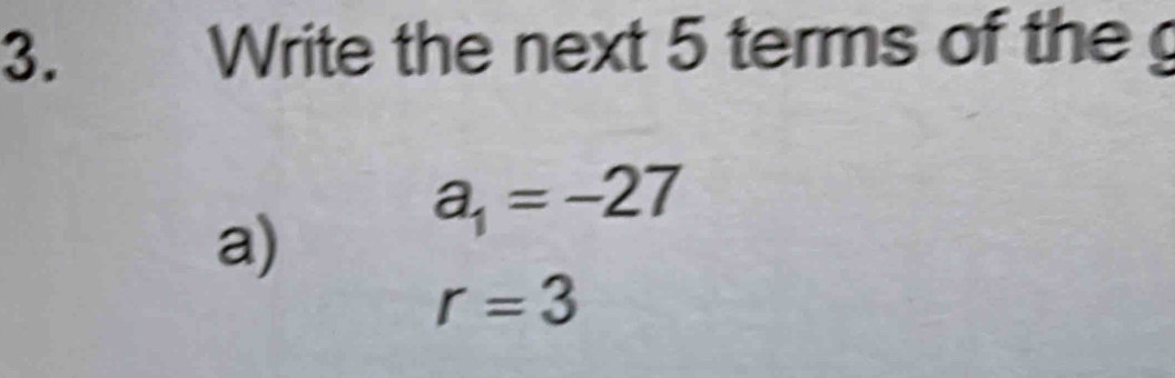 Write the next 5 terms of the 
a)
a_1=-27
r=3