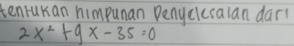 tenrukan himpunan Denyelesalan dar
2x^2+9x-35=0