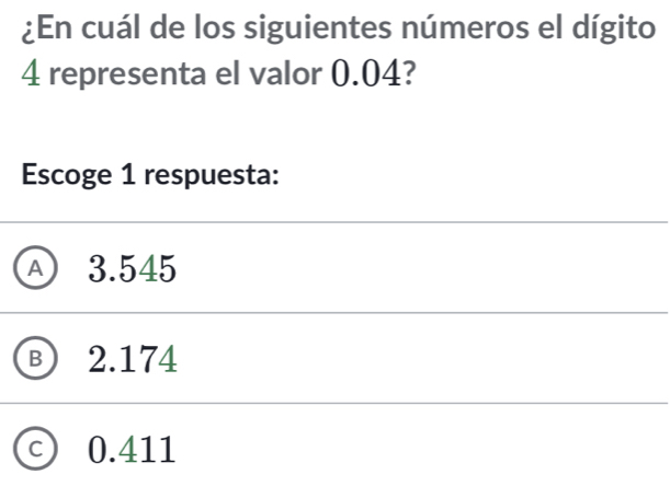 ¿En cuál de los siguientes números el dígito
4 representa el valor 0.04?
Escoge 1 respuesta:
Ⓐ 3.545
B) 2.174
c) 0.411