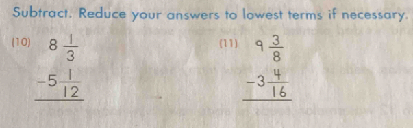 Subtract. Reduce your answers to lowest terms if necessary.
(10) (11)
beginarrayr 8 1/3  -5 1/12  hline endarray
beginarrayr 9 3/8  -3 4/16  hline endarray