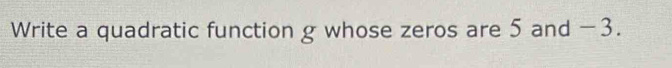 Write a quadratic function g whose zeros are 5 and −3.