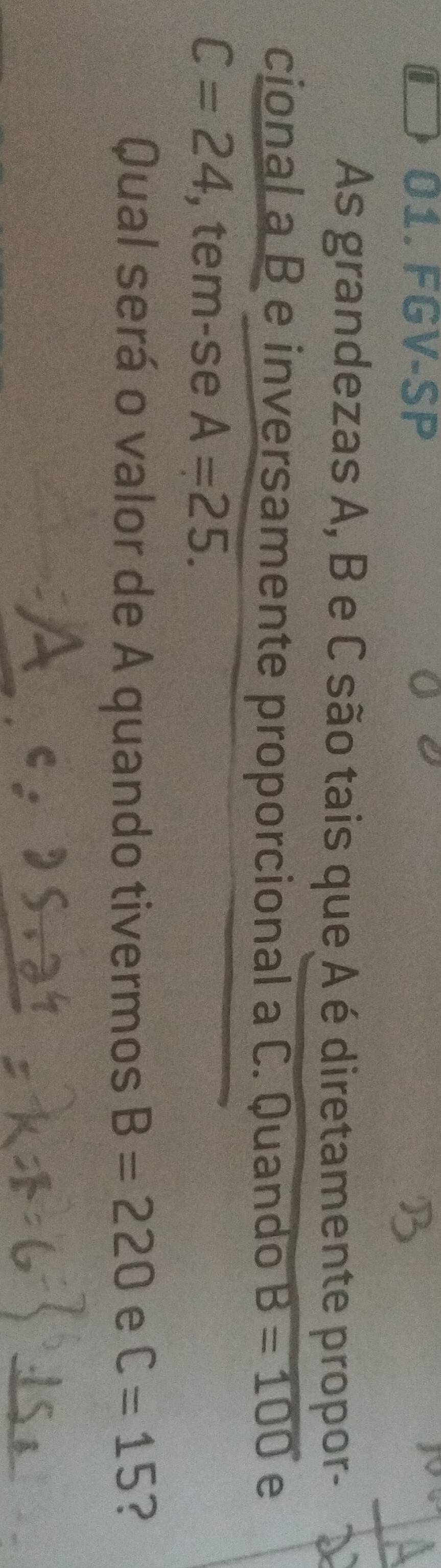 FGV-SP 
As grandezas A, B e C são tais que A é diretamente propor- 
cional a B e inversamente proporcional a C. Quando B=100 e
C=24 ,tem-se A=25. 
Qual será o valor de A quando tivermos B=220 e C=15 ?