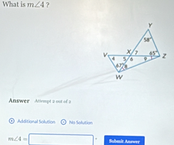 What is m∠ 4 ?
Answer Attempt 2 out of 2
Additional Solution No Solution
m∠ 4=□° Submit Answer