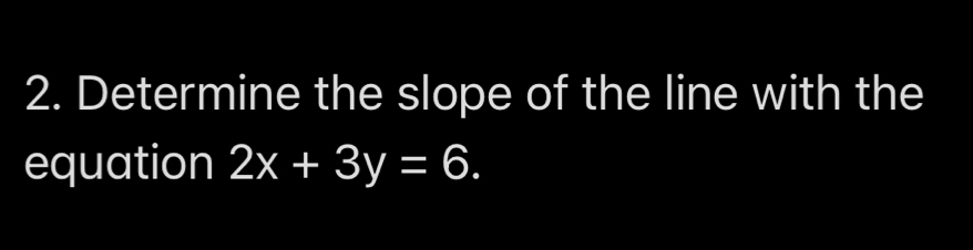 Determine the slope of the line with the 
equation 2x+3y=6.