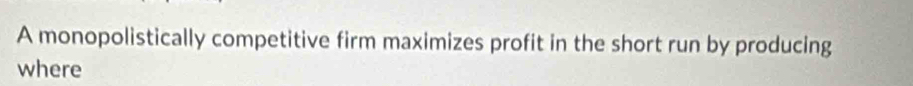 A monopolistically competitive firm maximizes profit in the short run by producing 
where