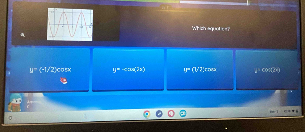 Which equation?
y=-cos (2x)
y=(1/2)
y=(-1/2)cos x cosx y=cos (2x)
Artia
Dep 12