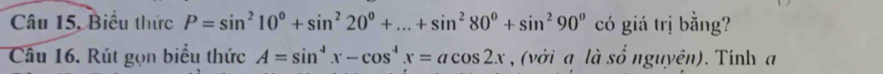 Câu 15, Biểu thức P=sin^210^0+sin^220^0+...+sin^280^0+sin^290^0 có giá trị bằng? 
Câu 16. Rút gọn biểu thức A=sin^4x-cos^4x=acos 2x , (với a là số nguyên). Tính a