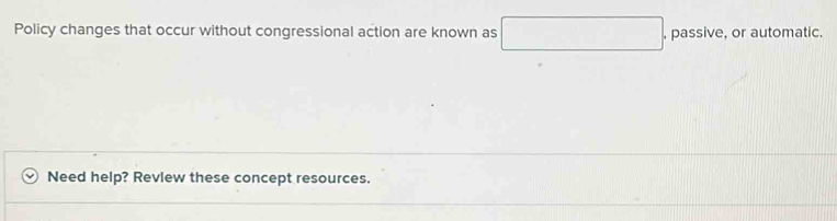 Policy changes that occur without congressional action are known as □ , passive, or automatic. 
Need help? Revlew these concept resources.