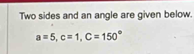 Two sides and an angle are given below.
a=5, c=1, C=150°