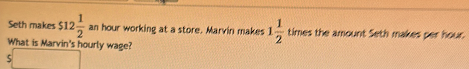 Seth makes $12 1/2  an hour working at a store. Marvin makes 1 1/2  times the amount 5eth makes per hour. 
What is Marvin's hourly wage?