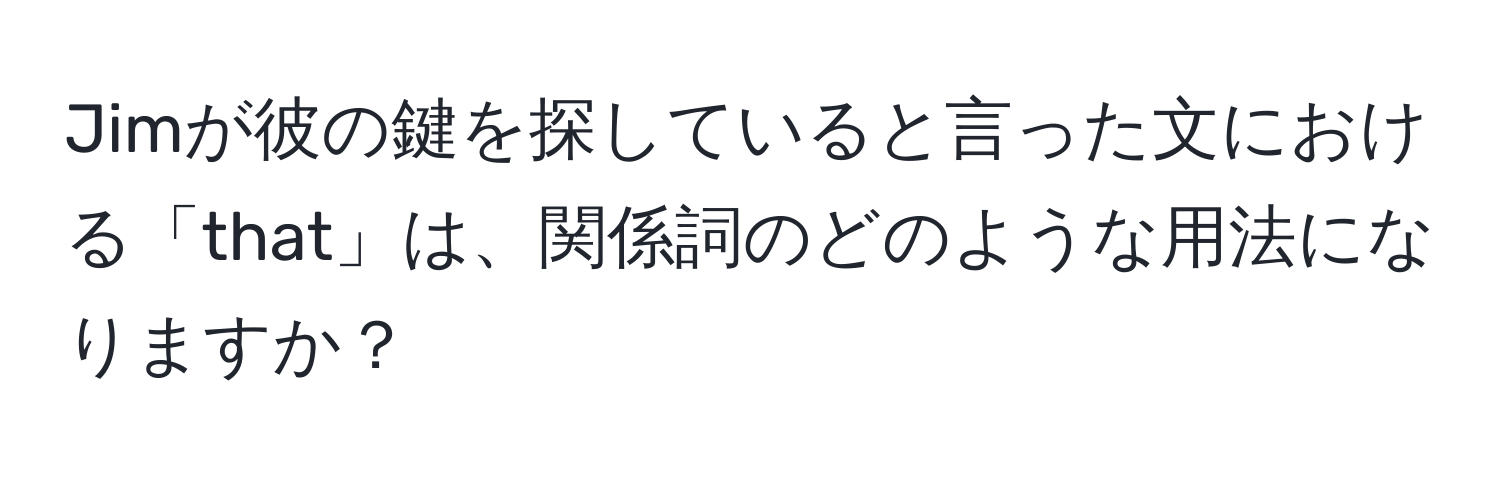 Jimが彼の鍵を探していると言った文における「that」は、関係詞のどのような用法になりますか？