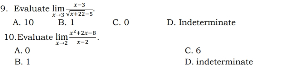 Evaluate limlimits _xto 3 (x-3)/sqrt(x+22)-5 .
A. 10 B. 1 C. 0 D. Indeterminate
10. Evaluate limlimits _xto 2 (x^2+2x-8)/x-2 .
A. 0 C. 6
B. 1 D. indeterminate