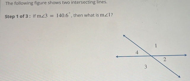 The following figure shows two intersecting lines. 
Step 1 of 3 : If m∠ 3=140.6° , then what is m∠ 1 ?