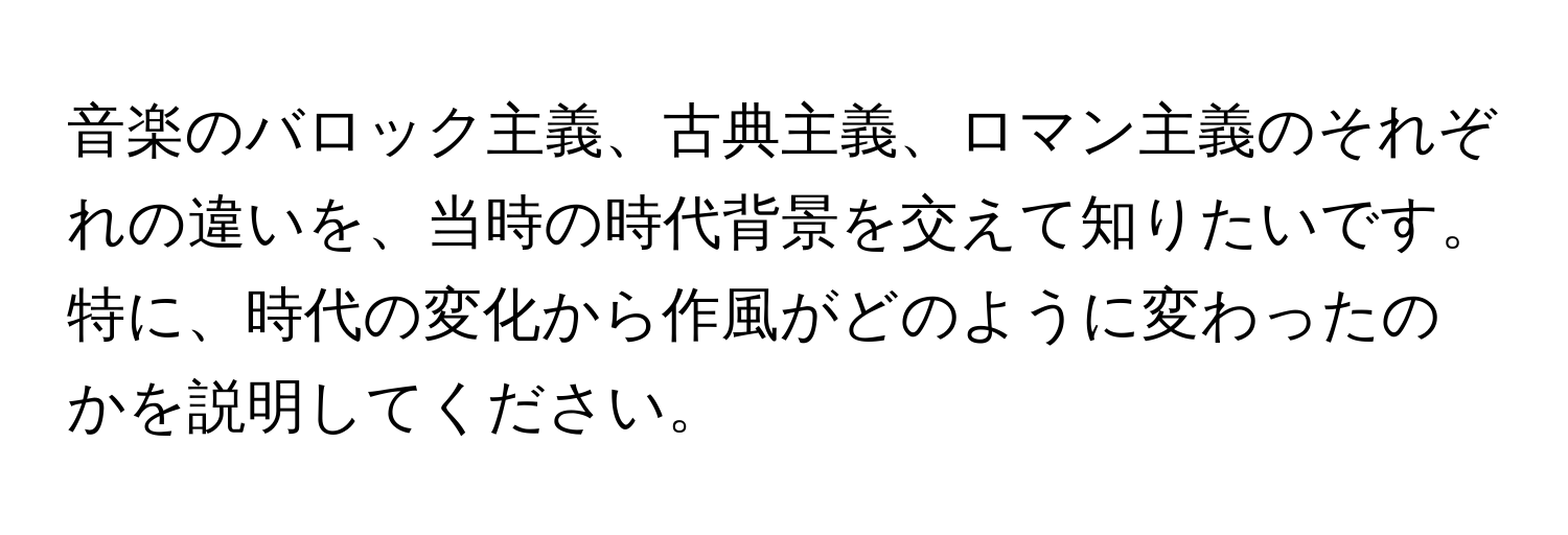 音楽のバロック主義、古典主義、ロマン主義のそれぞれの違いを、当時の時代背景を交えて知りたいです。特に、時代の変化から作風がどのように変わったのかを説明してください。