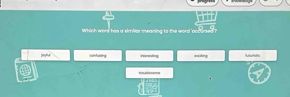 progress knowleage
Which word has a similar meaning to the word 'accursed'?
joyful confusing interesting exciting futuristic
troublesome
J
D